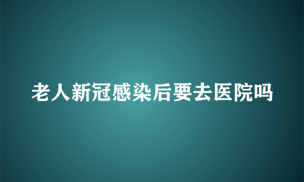 老人新冠感染后要去医院吗