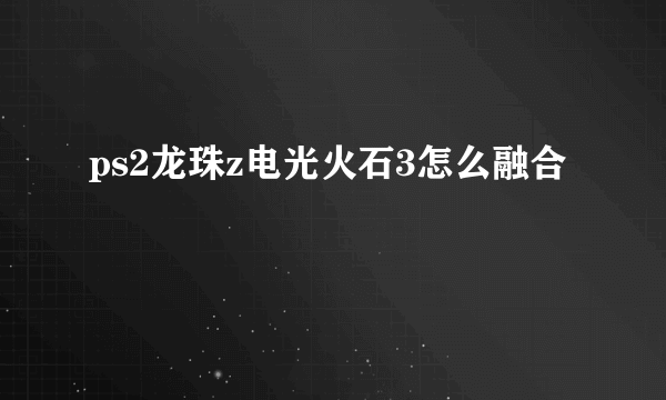 ps2龙珠z电光火石3怎么融合