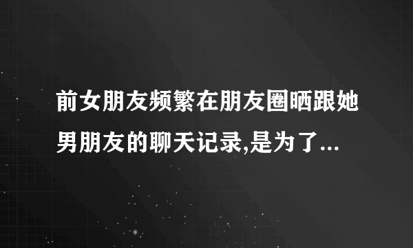 前女朋友频繁在朋友圈晒跟她男朋友的聊天记录,是为了报复我吗?