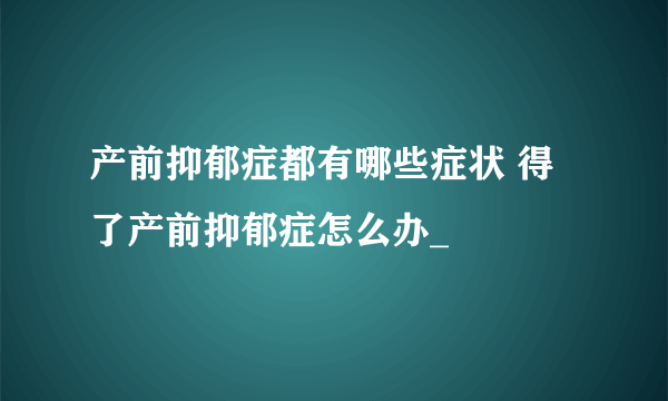 产前抑郁症都有哪些症状 得了产前抑郁症怎么办_