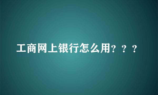 工商网上银行怎么用？？？