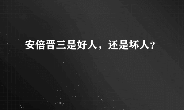 安倍晋三是好人，还是坏人？