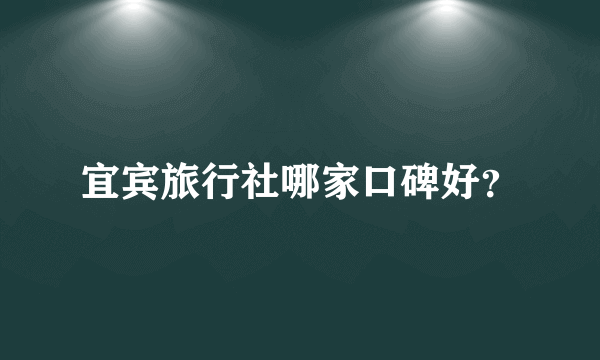 宜宾旅行社哪家口碑好？