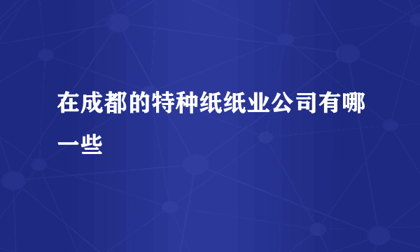 在成都的特种纸纸业公司有哪一些