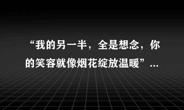 “我的另一半，全是想念，你的笑容就像烟花绽放温暖”的歌名是？ 注:歌词可能有点小偏差