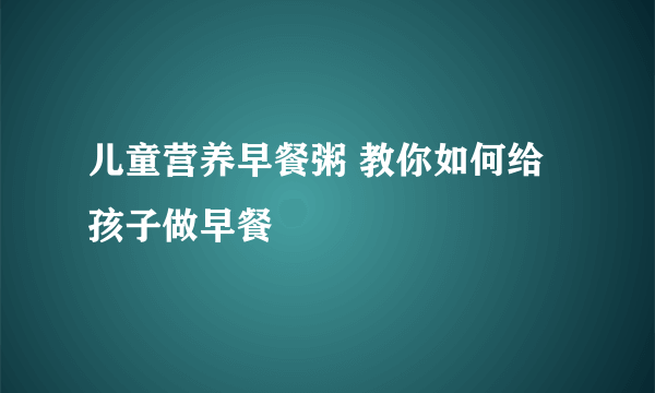 儿童营养早餐粥 教你如何给孩子做早餐