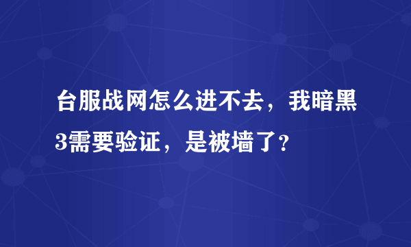 台服战网怎么进不去，我暗黑3需要验证，是被墙了？