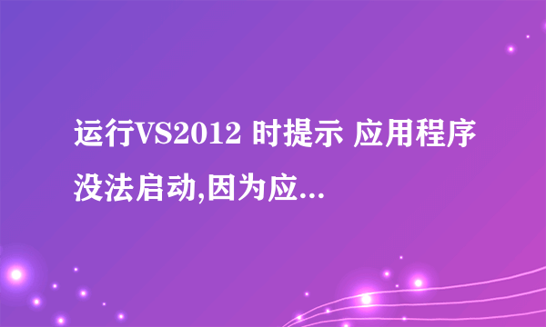 运行VS2012 时提示 应用程序没法启动,因为应用程序的并行配置不正确