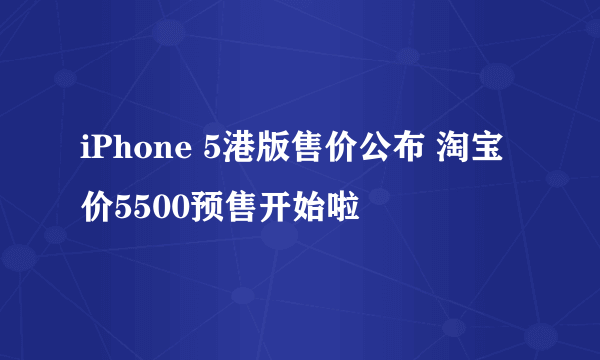 iPhone 5港版售价公布 淘宝价5500预售开始啦