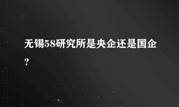 无锡58研究所是央企还是国企？