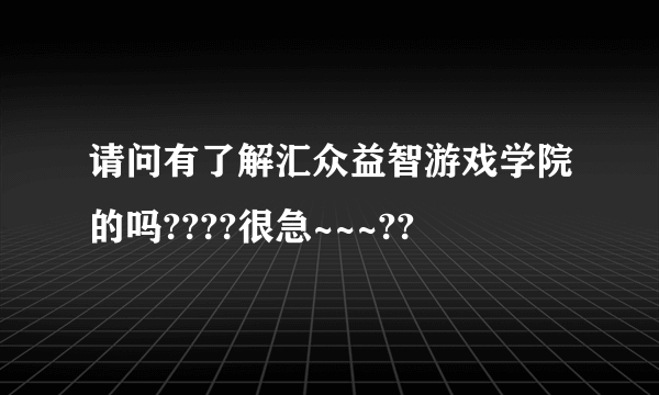 请问有了解汇众益智游戏学院的吗????很急~~~??