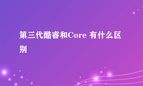 第三代酷睿和Core 有什么区别