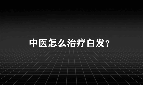 中医怎么治疗白发？