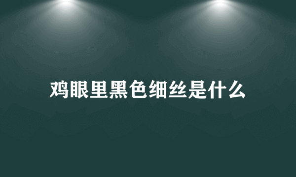 鸡眼里黑色细丝是什么