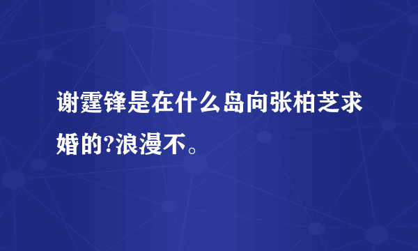 谢霆锋是在什么岛向张柏芝求婚的?浪漫不。