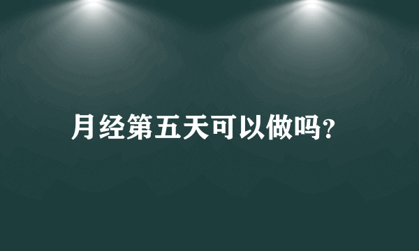 月经第五天可以做吗？