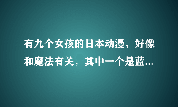 有九个女孩的日本动漫，好像和魔法有关，其中一个是蓝发短发的女孩，像男生