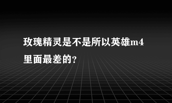 玫瑰精灵是不是所以英雄m4里面最差的？