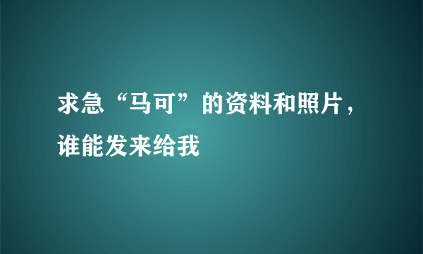 求急“马可”的资料和照片，谁能发来给我