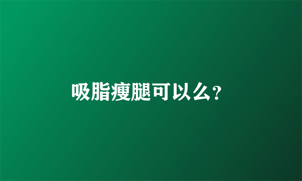 吸脂瘦腿可以么？