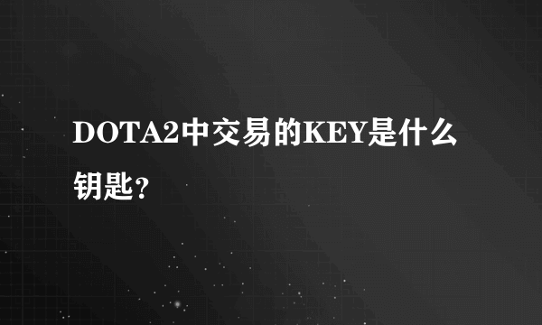 DOTA2中交易的KEY是什么钥匙？