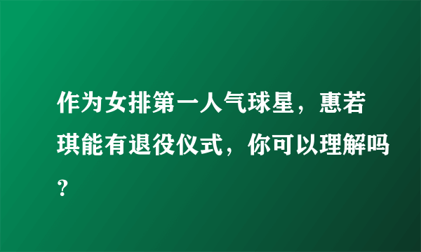 作为女排第一人气球星，惠若琪能有退役仪式，你可以理解吗？