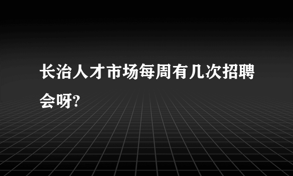 长治人才市场每周有几次招聘会呀?