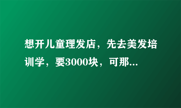 想开儿童理发店，先去美发培训学，要3000块，可那是教剪大人头发的，去学有用吗？不知道会不会浪费钱