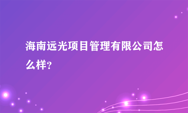 海南远光项目管理有限公司怎么样？