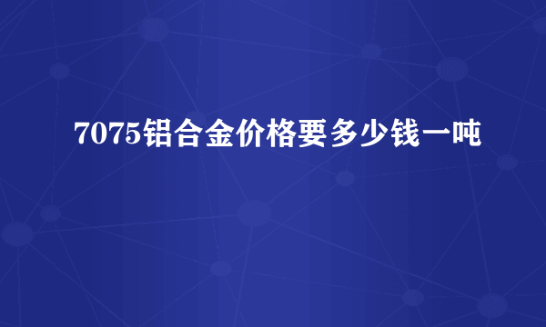 7075铝合金价格要多少钱一吨