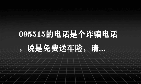 095515的电话是个诈骗电话，说是免费送车险，请大家不要上当受骗！