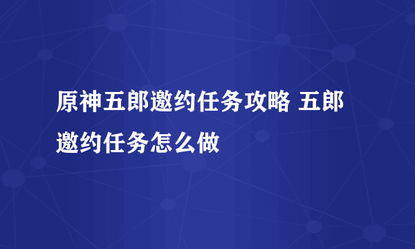 原神五郎邀约任务攻略 五郎邀约任务怎么做