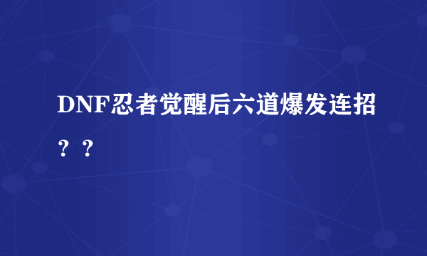 DNF忍者觉醒后六道爆发连招？？