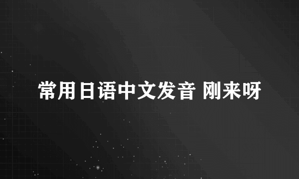 常用日语中文发音 刚来呀