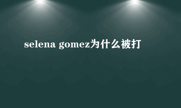 selena gomez为什么被打