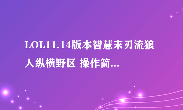 LOL11.14版本智慧末刃流狼人纵横野区 操作简单爆发高