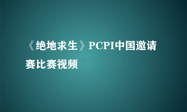 《绝地求生》PCPI中国邀请赛比赛视频