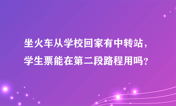 坐火车从学校回家有中转站，学生票能在第二段路程用吗？