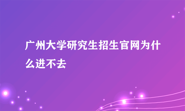 广州大学研究生招生官网为什么进不去