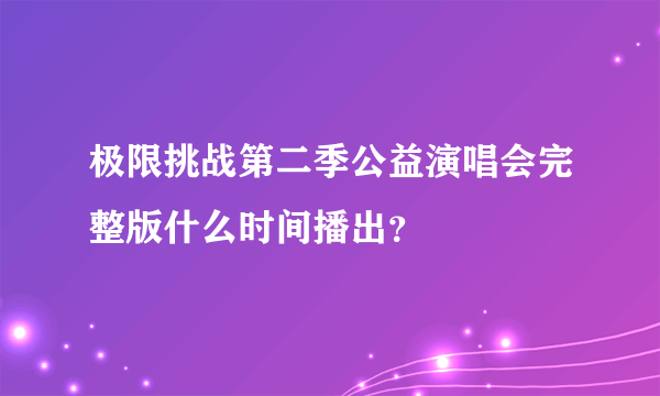 极限挑战第二季公益演唱会完整版什么时间播出？