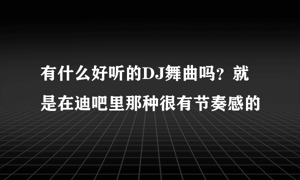 有什么好听的DJ舞曲吗？就是在迪吧里那种很有节奏感的