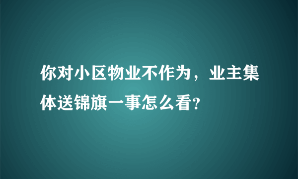 你对小区物业不作为，业主集体送锦旗一事怎么看？