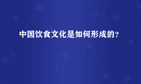 中国饮食文化是如何形成的？