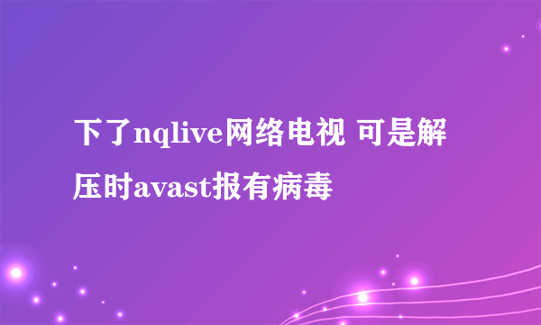 下了nqlive网络电视 可是解压时avast报有病毒