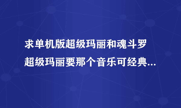 求单机版超级玛丽和魂斗罗 超级玛丽要那个音乐可经典的那个 就是以前用游戏卡打的那个魂斗罗要单人单机的