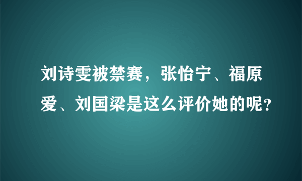 刘诗雯被禁赛，张怡宁、福原爱、刘国梁是这么评价她的呢？