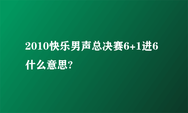 2010快乐男声总决赛6+1进6什么意思?