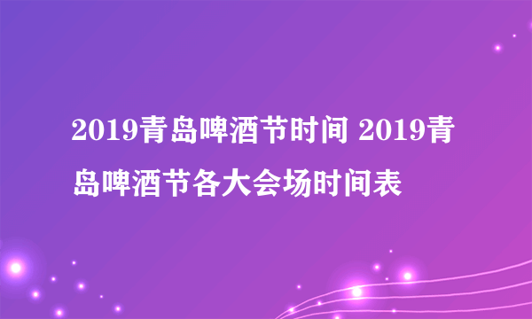 2019青岛啤酒节时间 2019青岛啤酒节各大会场时间表