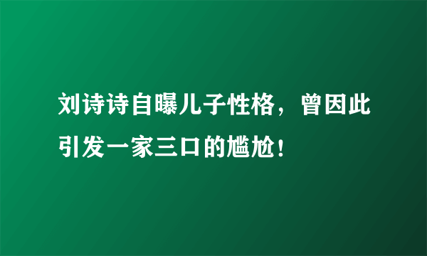 刘诗诗自曝儿子性格，曾因此引发一家三口的尴尬！