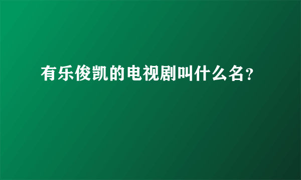 有乐俊凯的电视剧叫什么名？